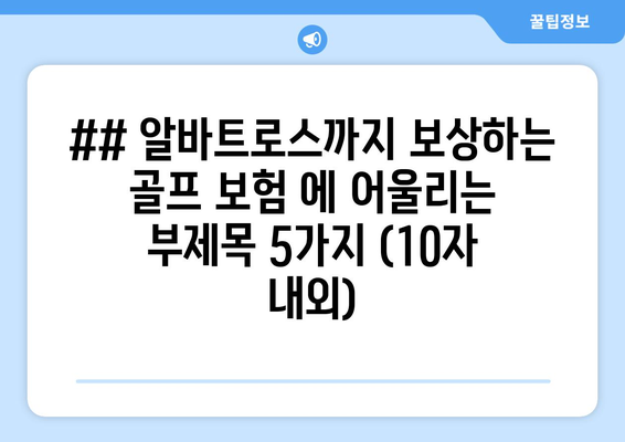 ## 알바트로스까지 보상하는 골프 보험 에 어울리는 부제목 5가지 (10자 내외)