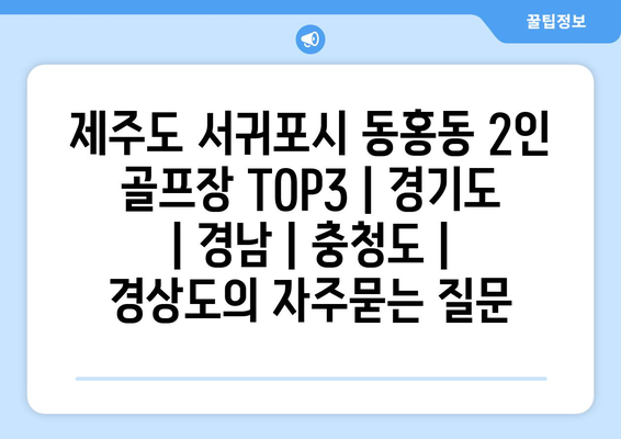 제주도 서귀포시 동홍동 2인 골프장 TOP3 | 경기도 | 경남 | 충청도 | 경상도