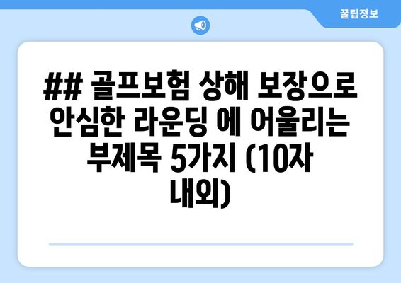 ## 골프보험 상해 보장으로 안심한 라운딩 에 어울리는 부제목 5가지 (10자 내외)