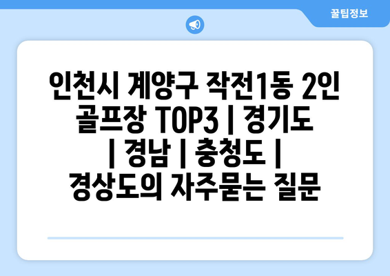 인천시 계양구 작전1동 2인 골프장 TOP3 | 경기도 | 경남 | 충청도 | 경상도