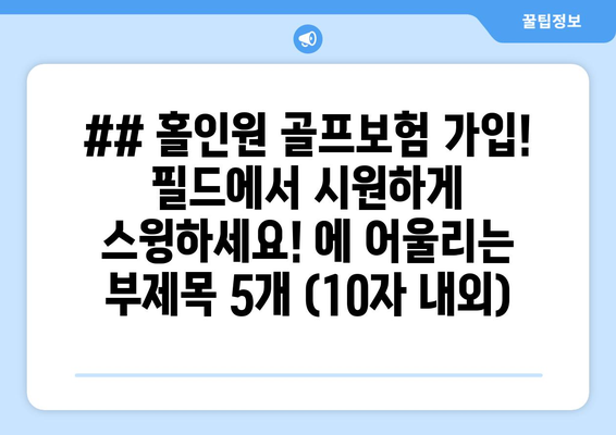 ## 홀인원 골프보험 가입! 필드에서 시원하게 스윙하세요! 에 어울리는 부제목 5개 (10자 내외)