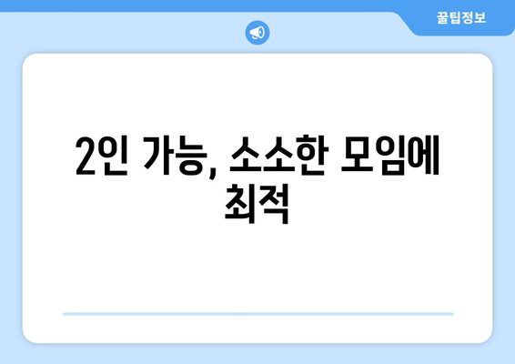 2인 가능, 소소한 모임에 최적