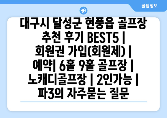 대구시 달성군 현풍읍 골프장 추천 후기 BEST5 | 회원권 가입(회원제) | 예약| 6홀 9홀 골프장 | 노캐디골프장 | 2인가능 | 파3