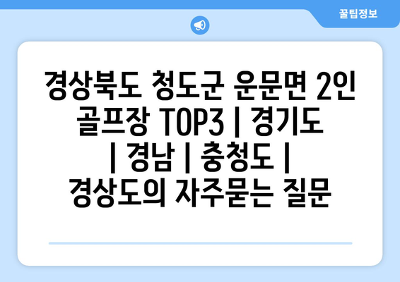 경상북도 청도군 운문면 2인 골프장 TOP3 | 경기도 | 경남 | 충청도 | 경상도