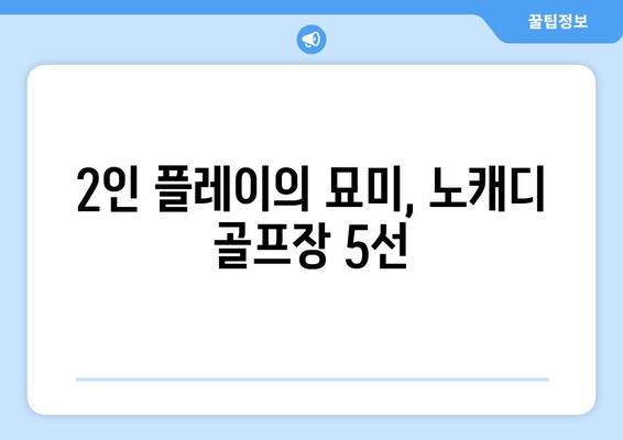 2인 플레이의 묘미, 노캐디 골프장 5선