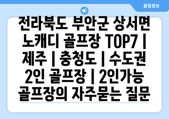 전라북도 부안군 상서면 노캐디 골프장 TOP7 | 제주 | 충청도 | 수도권 2인 골프장 | 2인가능 골프장