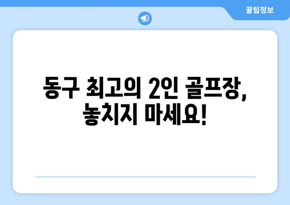 동구 최고의 2인 골프장, 놓치지 마세요!