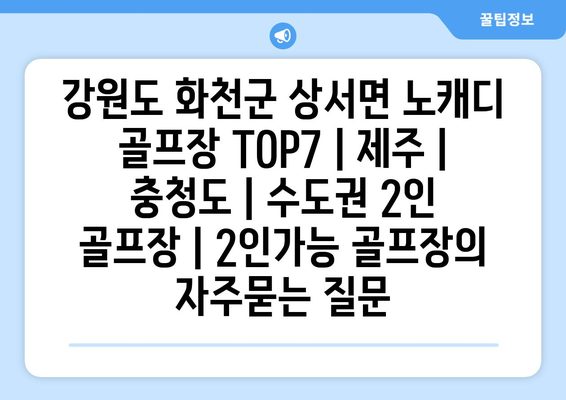 강원도 화천군 상서면 노캐디 골프장 TOP7 | 제주 | 충청도 | 수도권 2인 골프장 | 2인가능 골프장