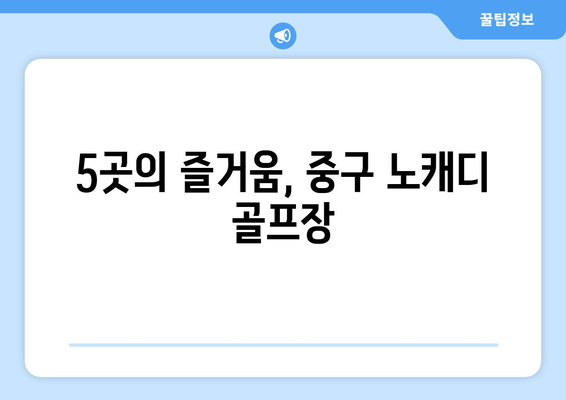 5곳의 즐거움, 중구 노캐디 골프장