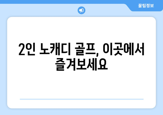 2인 노캐디 골프, 이곳에서 즐겨보세요