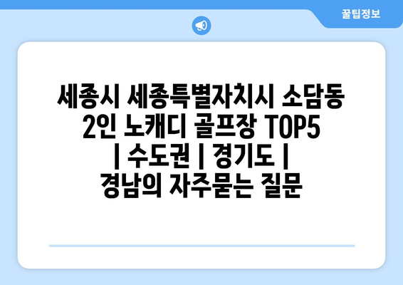 세종시 세종특별자치시 소담동 2인 노캐디 골프장 TOP5  | 수도권 | 경기도 | 경남