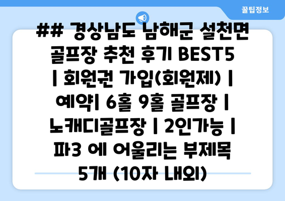 ## 경상남도 남해군 설천면 골프장 추천 후기 BEST5 | 회원권 가입(회원제) | 예약| 6홀 9홀 골프장 | 노캐디골프장 | 2인가능 | 파3 에 어울리는 부제목 5개 (10자 내외)