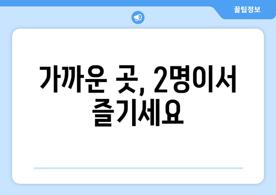 가까운 곳, 2명이서 즐기세요