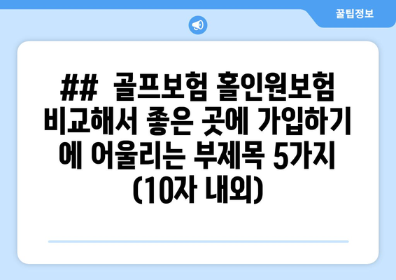 ##  골프보험 홀인원보험 비교해서 좋은 곳에 가입하기 에 어울리는 부제목 5가지 (10자 내외)