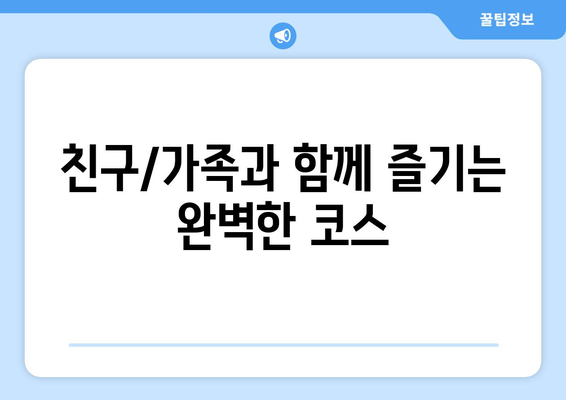 친구/가족과 함께 즐기는 완벽한 코스