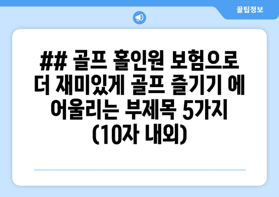 ## 골프 홀인원 보험으로 더 재미있게 골프 즐기기 에 어울리는 부제목 5가지 (10자 내외)