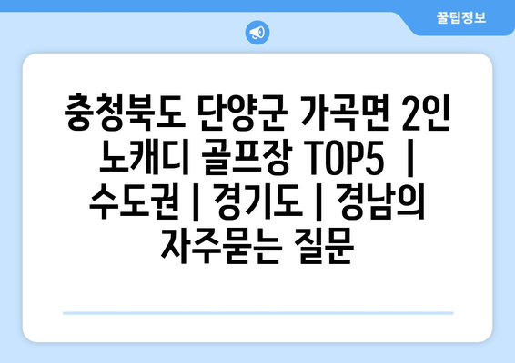 충청북도 단양군 가곡면 2인 노캐디 골프장 TOP5  | 수도권 | 경기도 | 경남