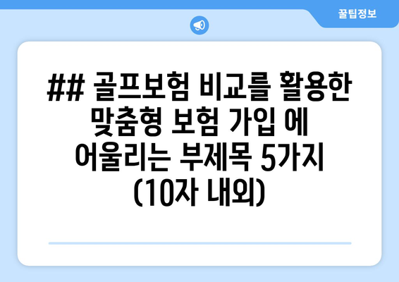 ## 골프보험 비교를 활용한 맞춤형 보험 가입 에 어울리는 부제목 5가지 (10자 내외)