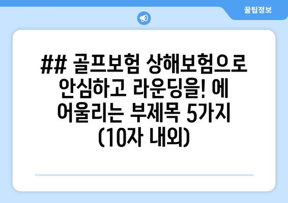 ## 골프보험 상해보험으로 안심하고 라운딩을! 에 어울리는 부제목 5가지 (10자 내외)