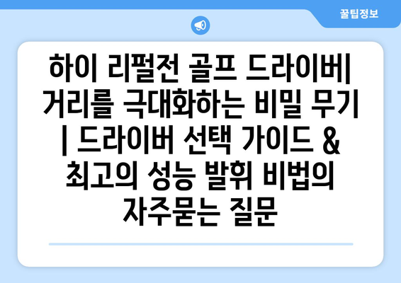 하이 리펄전 골프 드라이버| 거리를 극대화하는 비밀 무기 | 드라이버 선택 가이드 & 최고의 성능 발휘 비법