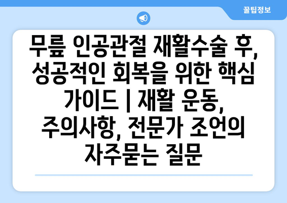 무릎 인공관절 재활수술 후, 성공적인 회복을 위한 핵심 가이드 | 재활 운동, 주의사항, 전문가 조언