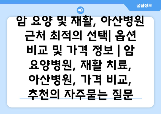 암 요양 및 재활, 아산병원 근처 최적의 선택| 옵션 비교 및 가격 정보 | 암 요양병원, 재활 치료, 아산병원, 가격 비교, 추천