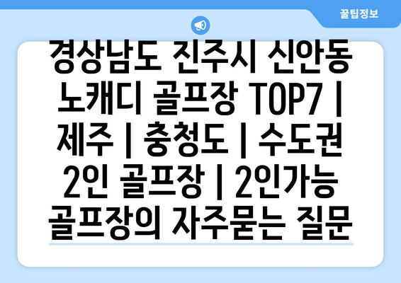 경상남도 진주시 신안동 노캐디 골프장 TOP7 | 제주 | 충청도 | 수도권 2인 골프장 | 2인가능 골프장