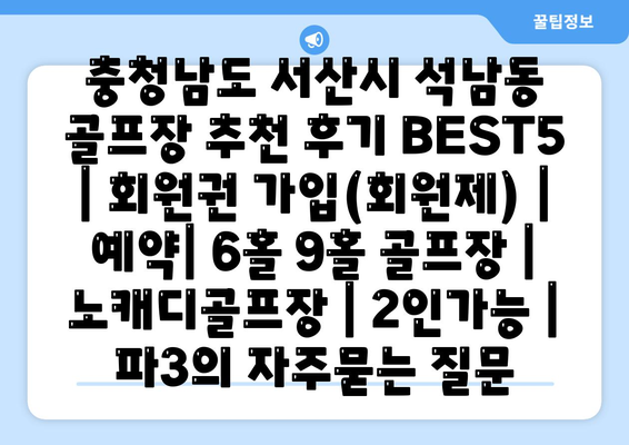 충청남도 서산시 석남동 골프장 추천 후기 BEST5 | 회원권 가입(회원제) | 예약| 6홀 9홀 골프장 | 노캐디골프장 | 2인가능 | 파3