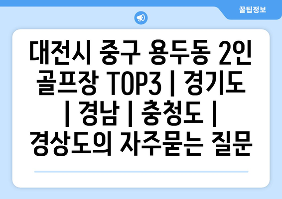 대전시 중구 용두동 2인 골프장 TOP3 | 경기도 | 경남 | 충청도 | 경상도