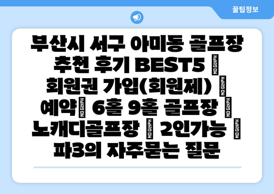 부산시 서구 아미동 골프장 추천 후기 BEST5 | 회원권 가입(회원제) | 예약| 6홀 9홀 골프장 | 노캐디골프장 | 2인가능 | 파3