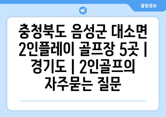 충청북도 음성군 대소면 2인플레이 골프장 5곳 | 경기도 | 2인골프