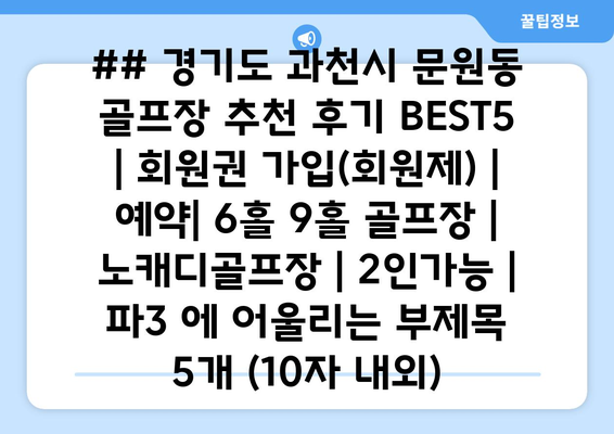 ## 경기도 과천시 문원동 골프장 추천 후기 BEST5 | 회원권 가입(회원제) | 예약| 6홀 9홀 골프장 | 노캐디골프장 | 2인가능 | 파3 에 어울리는 부제목 5개 (10자 내외)