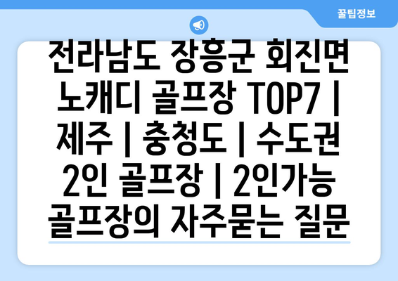 전라남도 장흥군 회진면 노캐디 골프장 TOP7 | 제주 | 충청도 | 수도권 2인 골프장 | 2인가능 골프장