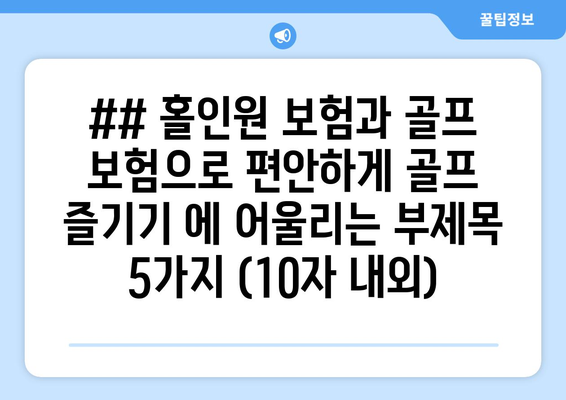 ## 홀인원 보험과 골프 보험으로 편안하게 골프 즐기기 에 어울리는 부제목 5가지 (10자 내외)