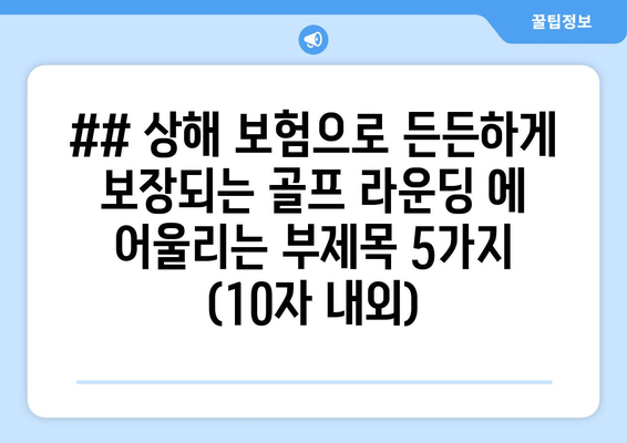 ## 상해 보험으로 든든하게 보장되는 골프 라운딩 에 어울리는 부제목 5가지 (10자 내외)