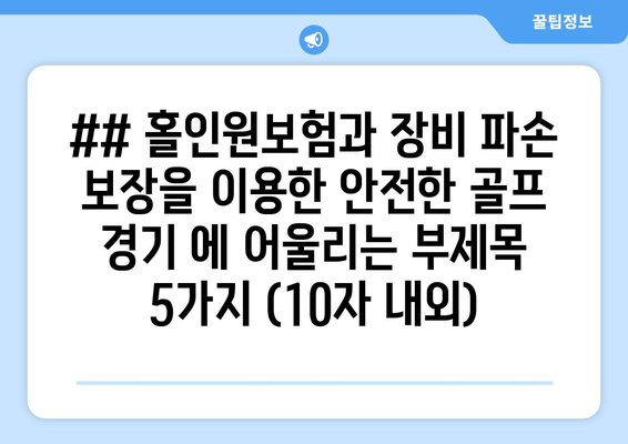 ## 홀인원보험과 장비 파손 보장을 이용한 안전한 골프 경기 에 어울리는 부제목 5가지 (10자 내외)