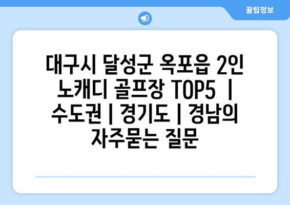 대구시 달성군 옥포읍 2인 노캐디 골프장 TOP5  | 수도권 | 경기도 | 경남