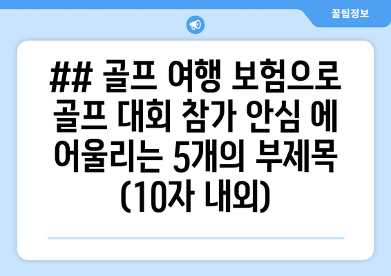 ## 골프 여행 보험으로 골프 대회 참가 안심 에 어울리는 5개의 부제목 (10자 내외)