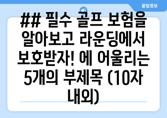 ## 필수 골프 보험을 알아보고 라운딩에서 보호받자! 에 어울리는 5개의 부제목 (10자 내외)