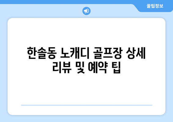 한솔동 노캐디 골프장 상세 리뷰 및 예약 팁