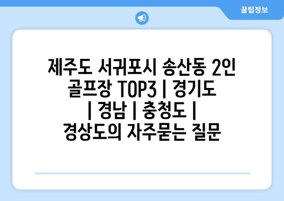 제주도 서귀포시 송산동 2인 골프장 TOP3 | 경기도 | 경남 | 충청도 | 경상도