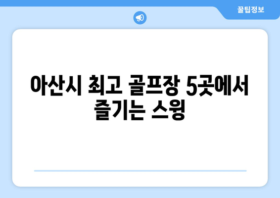 아산시 최고 골프장 5곳에서 즐기는 스윙