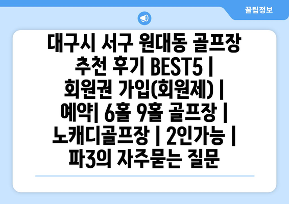 대구시 서구 원대동 골프장 추천 후기 BEST5 | 회원권 가입(회원제) | 예약| 6홀 9홀 골프장 | 노캐디골프장 | 2인가능 | 파3