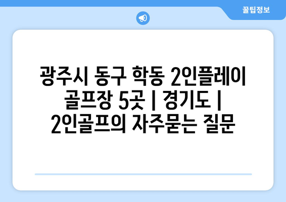 광주시 동구 학동 2인플레이 골프장 5곳 | 경기도 | 2인골프