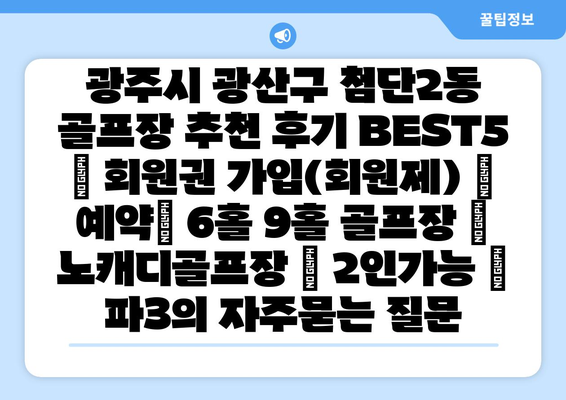 광주시 광산구 첨단2동 골프장 추천 후기 BEST5 | 회원권 가입(회원제) | 예약| 6홀 9홀 골프장 | 노캐디골프장 | 2인가능 | 파3