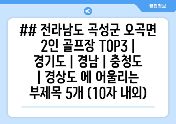 ## 전라남도 곡성군 오곡면 2인 골프장 TOP3 | 경기도 | 경남 | 충청도 | 경상도 에 어울리는 부제목 5개 (10자 내외)