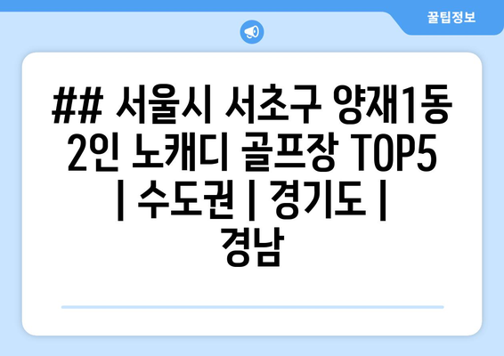 ## 서울시 서초구 양재1동 2인 노캐디 골프장 TOP5 | 수도권 | 경기도 | 경남