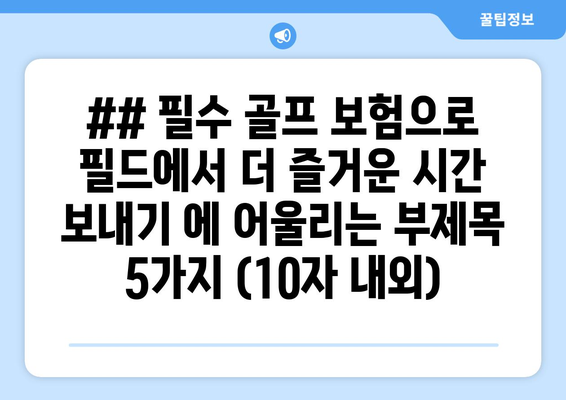 ## 필수 골프 보험으로 필드에서 더 즐거운 시간 보내기 에 어울리는 부제목 5가지 (10자 내외)