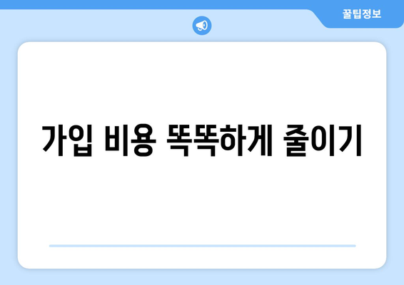 가입 비용 똑똑하게 줄이기