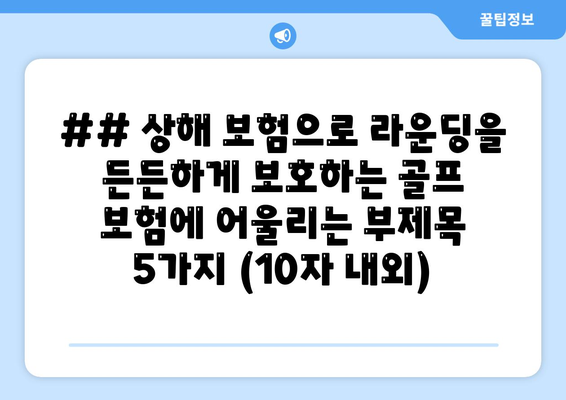 ## 상해 보험으로 라운딩을 든든하게 보호하는 골프 보험에 어울리는 부제목 5가지 (10자 내외)